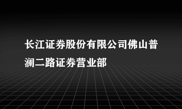 长江证券股份有限公司佛山普澜二路证券营业部