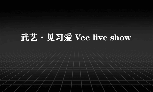 武艺·见习爱 Vee live show