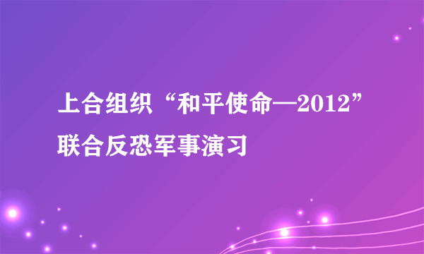 上合组织“和平使命—2012”联合反恐军事演习