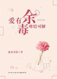 爱有余毒，唯情可解（流水无情创作的现代言情类网络小说）