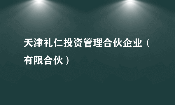 天津礼仁投资管理合伙企业（有限合伙）