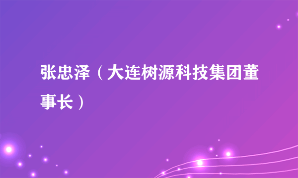 张忠泽（大连树源科技集团董事长）