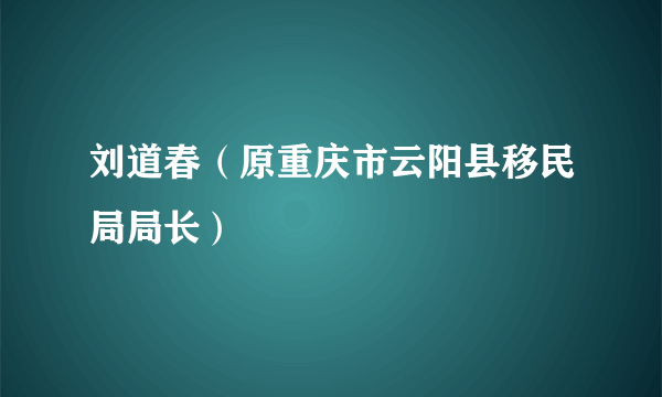 刘道春（原重庆市云阳县移民局局长）