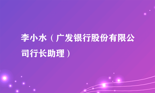 李小水（广发银行股份有限公司行长助理）