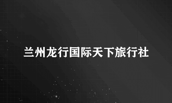 兰州龙行国际天下旅行社