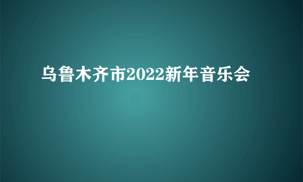 乌鲁木齐市2022新年音乐会