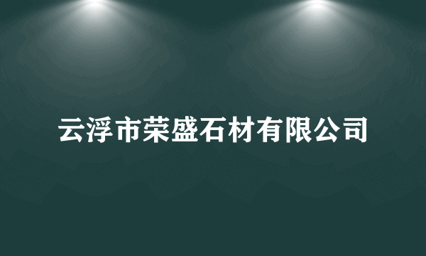 云浮市荣盛石材有限公司