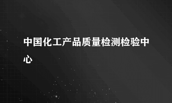 中国化工产品质量检测检验中心