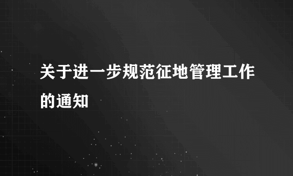 关于进一步规范征地管理工作的通知