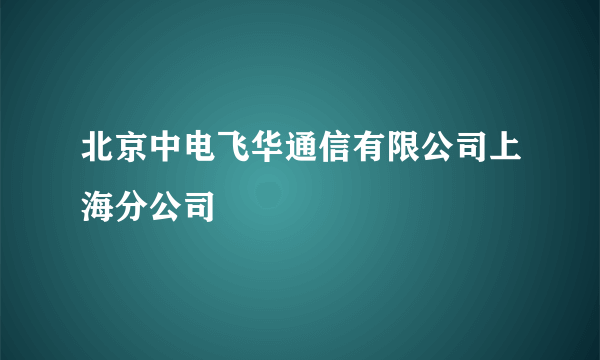 北京中电飞华通信有限公司上海分公司