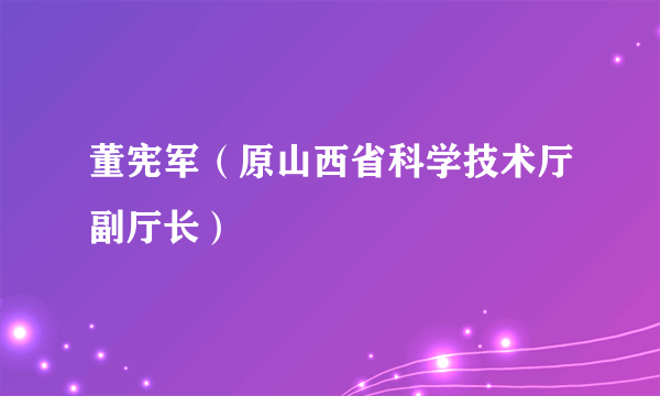 董宪军（原山西省科学技术厅副厅长）