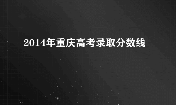 2014年重庆高考录取分数线