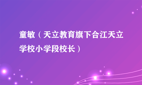 童敏（天立教育旗下合江天立学校小学段校长）