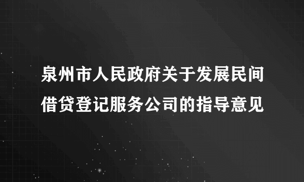 泉州市人民政府关于发展民间借贷登记服务公司的指导意见