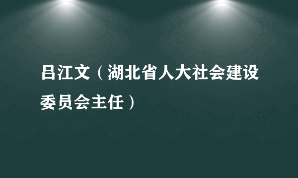 吕江文（湖北省人大社会建设委员会主任）