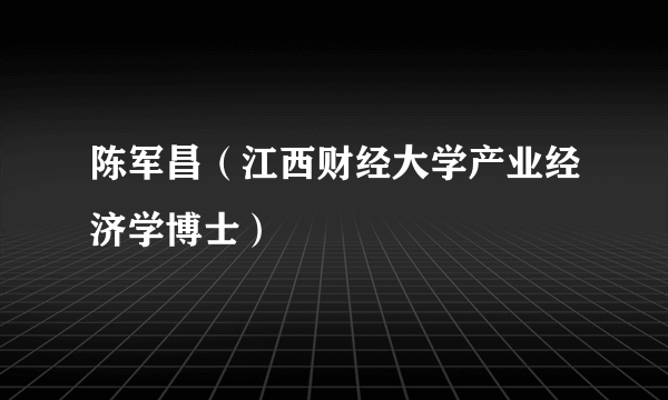 陈军昌（江西财经大学产业经济学博士）