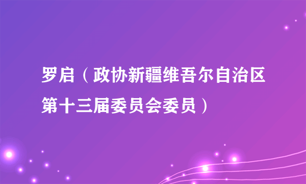 罗启（政协新疆维吾尔自治区第十三届委员会委员）