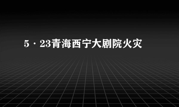 5·23青海西宁大剧院火灾