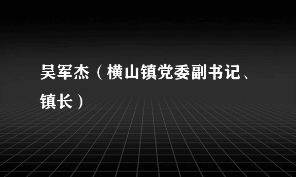 吴军杰（横山镇党委副书记、镇长）