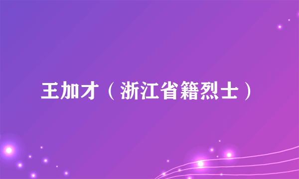 王加才（浙江省籍烈士）