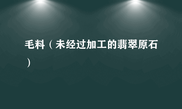 毛料（未经过加工的翡翠原石）