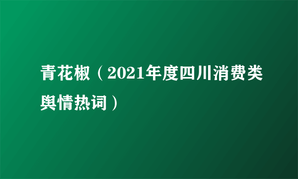 青花椒（2021年度四川消费类舆情热词）