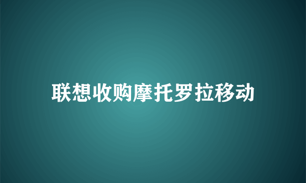 联想收购摩托罗拉移动