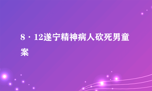 8·12遂宁精神病人砍死男童案