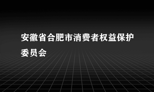 安徽省合肥市消费者权益保护委员会