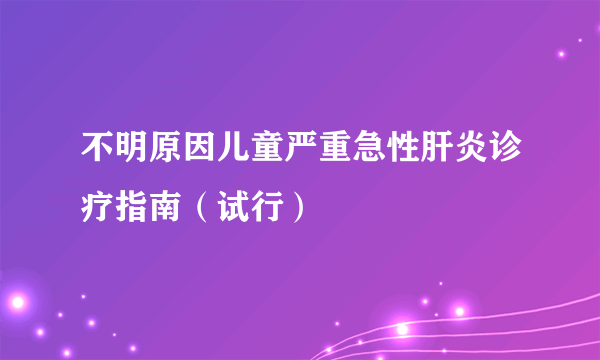 不明原因儿童严重急性肝炎诊疗指南（试行）