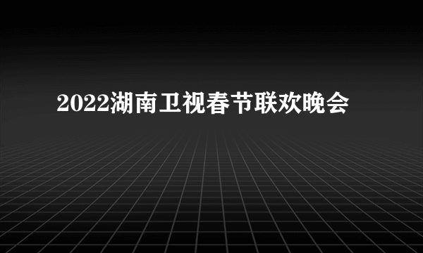 2022湖南卫视春节联欢晚会