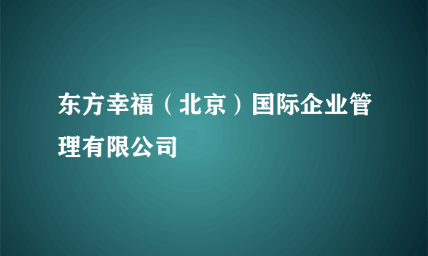 东方幸福（北京）国际企业管理有限公司