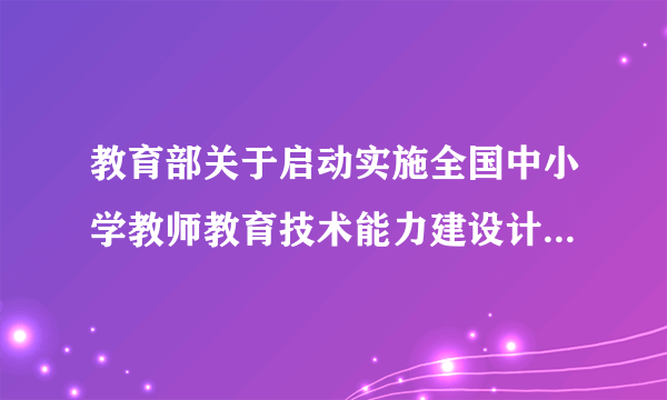 教育部关于启动实施全国中小学教师教育技术能力建设计划的通知