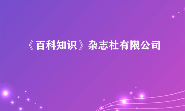 《百科知识》杂志社有限公司