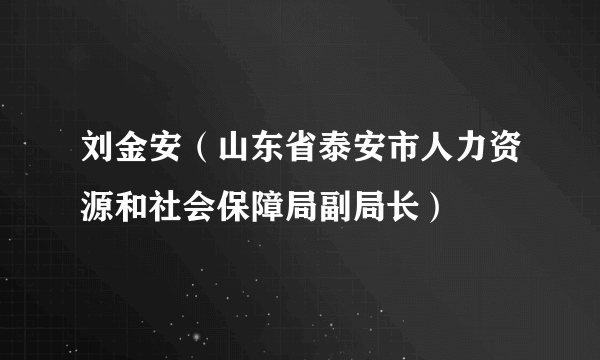 刘金安（山东省泰安市人力资源和社会保障局副局长）