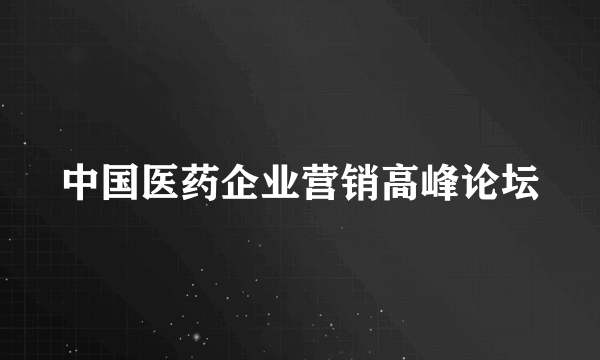 中国医药企业营销高峰论坛