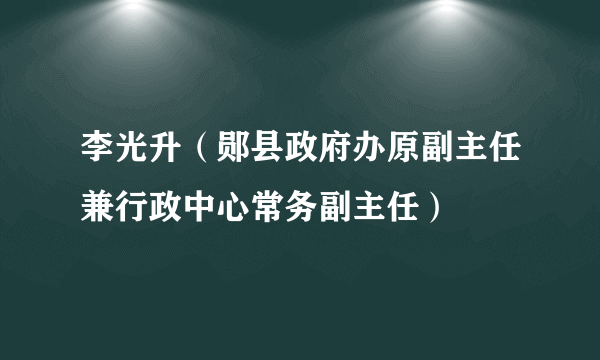 李光升（郧县政府办原副主任兼行政中心常务副主任）