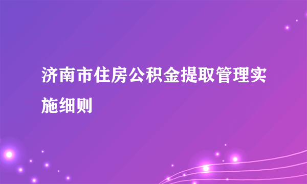 济南市住房公积金提取管理实施细则