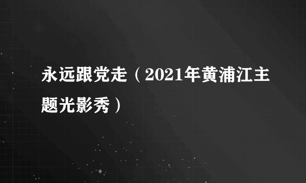 永远跟党走（2021年黄浦江主题光影秀）