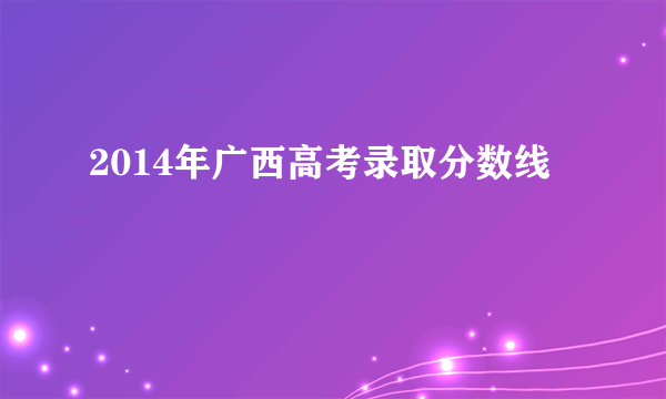 2014年广西高考录取分数线