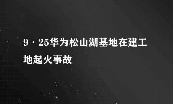 9·25华为松山湖基地在建工地起火事故