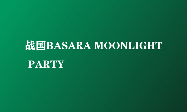 战国BASARA MOONLIGHT PARTY