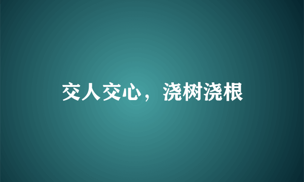 交人交心，浇树浇根