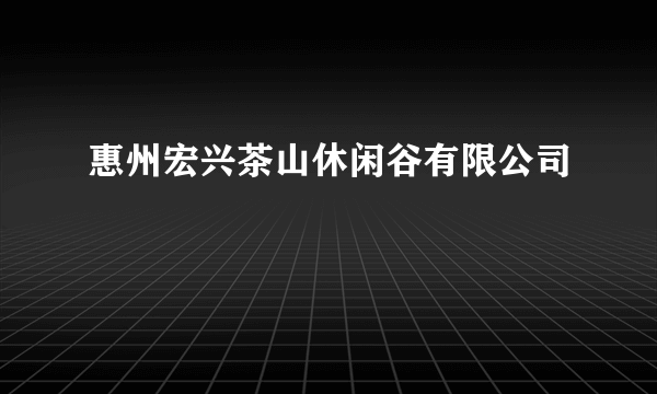 惠州宏兴茶山休闲谷有限公司