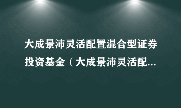 大成景沛灵活配置混合型证券投资基金（大成景沛灵活配置混合A）