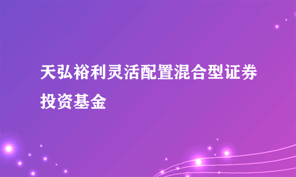 天弘裕利灵活配置混合型证券投资基金