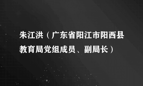 朱江洪（广东省阳江市阳西县教育局党组成员、副局长）