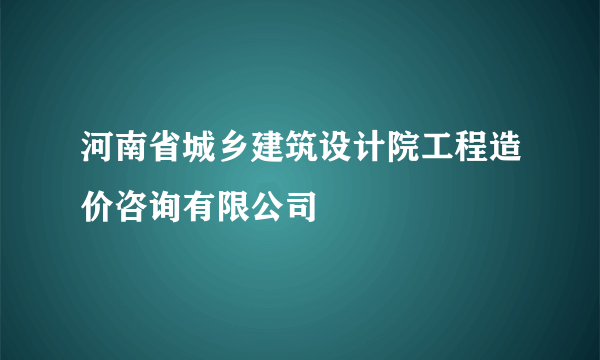 河南省城乡建筑设计院工程造价咨询有限公司