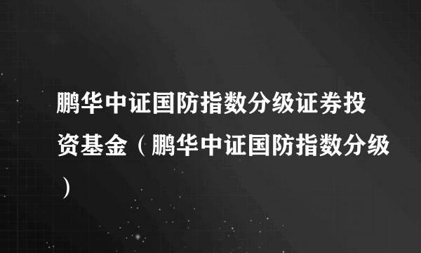 鹏华中证国防指数分级证券投资基金（鹏华中证国防指数分级）