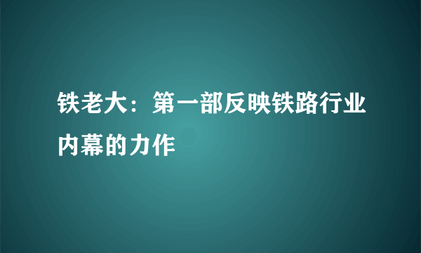 铁老大：第一部反映铁路行业内幕的力作